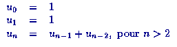 $\displaystyle\begin{array}
{lll}
u_0 & = & 1 \ u_1 & = & 1 \ u_n & = & u_{n-1} + u_{n-2}, \mbox{ pour } n\gt 2\end{array}$